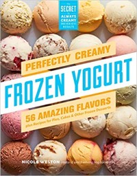 Perfectly Creamy Frozen Yogurt: 56 Amazing Flavors plus Recipes for Pies, Cakes & Other Frozen Desserts